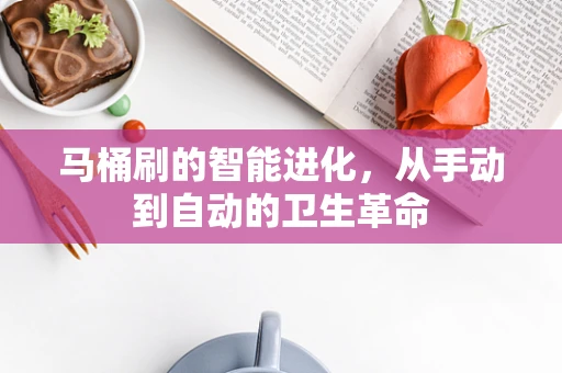马桶刷的智能进化，从手动到自动的卫生革命