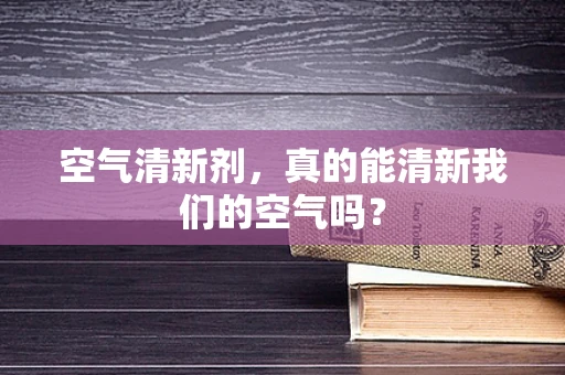 空气清新剂，真的能清新我们的空气吗？
