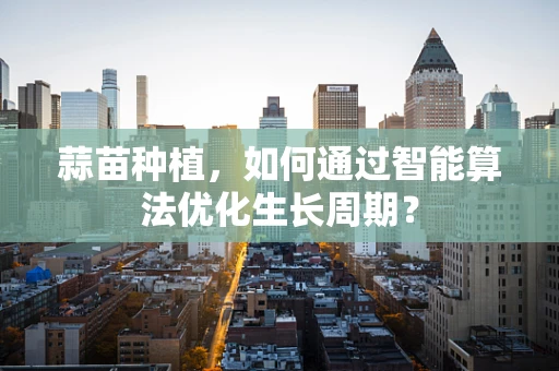 蒜苗种植，如何通过智能算法优化生长周期？