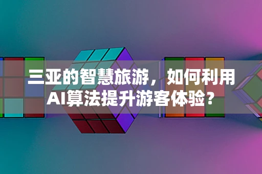 三亚的智慧旅游，如何利用AI算法提升游客体验？
