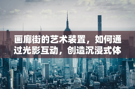 画廊街的艺术装置，如何通过光影互动，创造沉浸式体验？