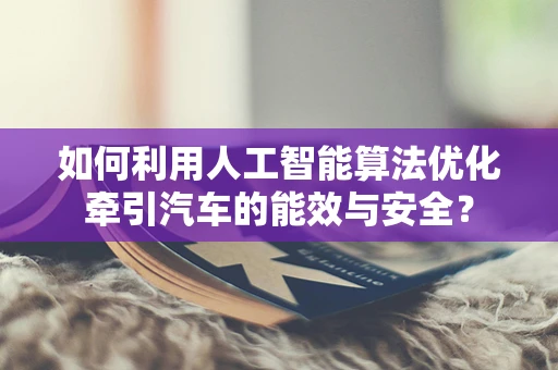 如何利用人工智能算法优化牵引汽车的能效与安全？
