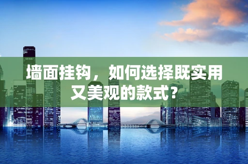 墙面挂钩，如何选择既实用又美观的款式？
