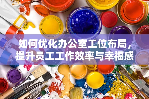 如何优化办公室工位布局，提升员工工作效率与幸福感？