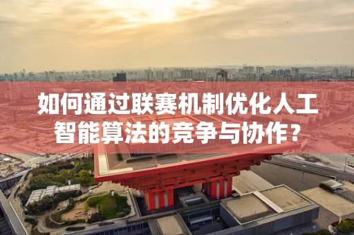 如何通过联赛机制优化人工智能算法的竞争与协作？