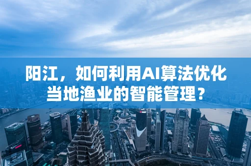 阳江，如何利用AI算法优化当地渔业的智能管理？