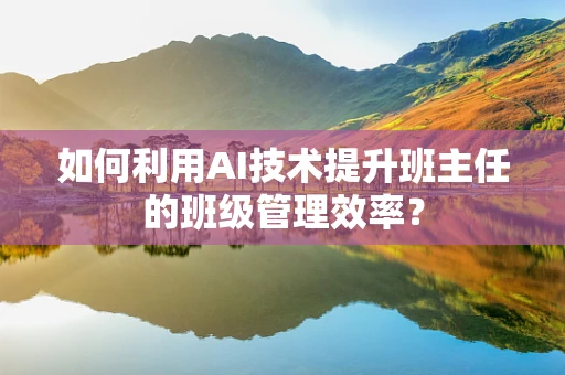 如何利用AI技术提升班主任的班级管理效率？