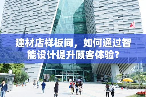 建材店样板间，如何通过智能设计提升顾客体验？