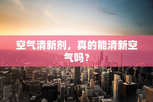 空气清新剂，真的能清新空气吗？