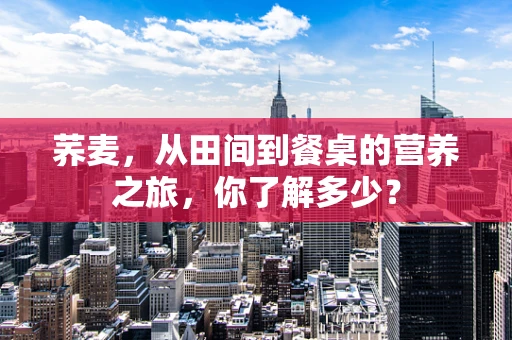 荞麦，从田间到餐桌的营养之旅，你了解多少？
