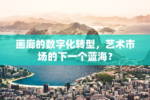 画廊的数字化转型，艺术市场的下一个蓝海？