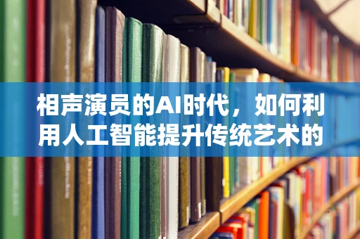 相声演员的AI时代，如何利用人工智能提升传统艺术的表现力？