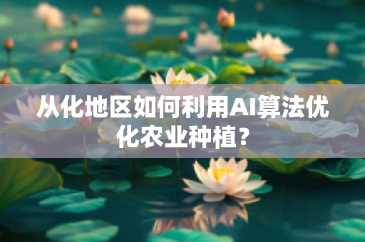 从化地区如何利用AI算法优化农业种植？