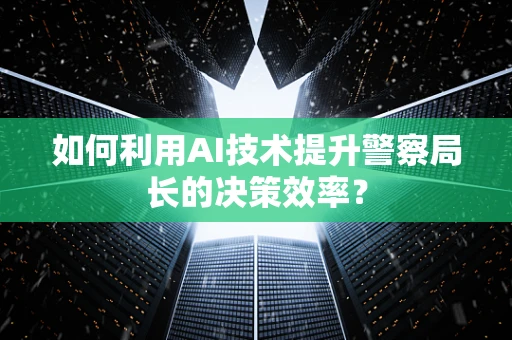 如何利用AI技术提升警察局长的决策效率？