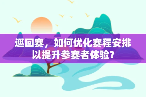 巡回赛，如何优化赛程安排以提升参赛者体验？