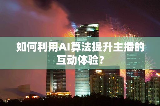 如何利用AI算法提升主播的互动体验？