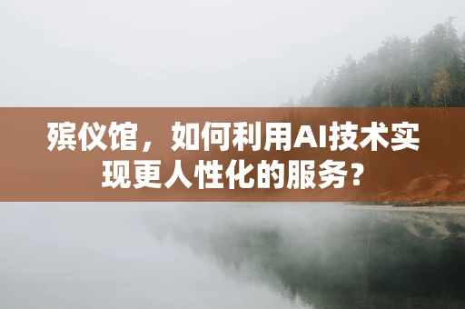 殡仪馆，如何利用AI技术实现更人性化的服务？