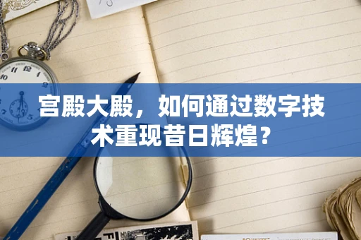 宫殿大殿，如何通过数字技术重现昔日辉煌？