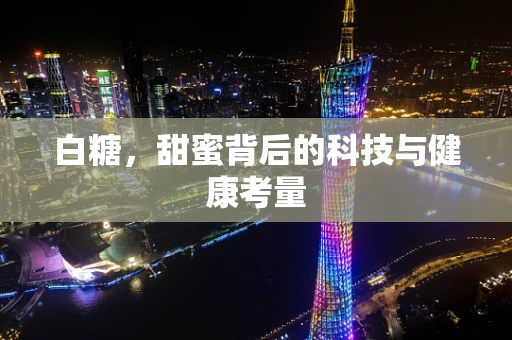 白糖，甜蜜背后的科技与健康考量