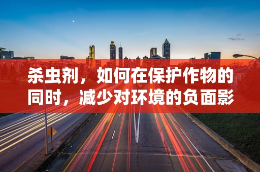 杀虫剂，如何在保护作物的同时，减少对环境的负面影响？