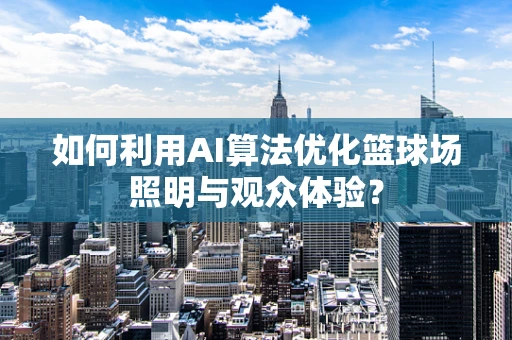 如何利用AI算法优化篮球场照明与观众体验？