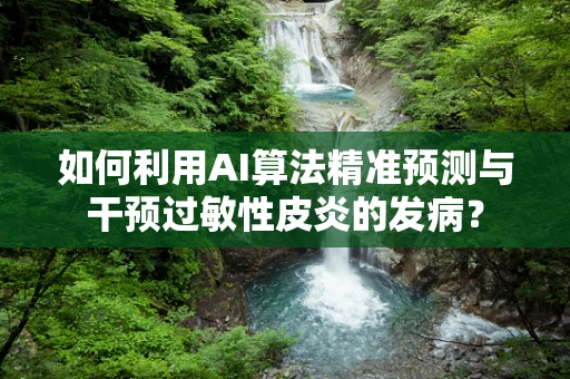 如何利用AI算法精准预测与干预过敏性皮炎的发病？