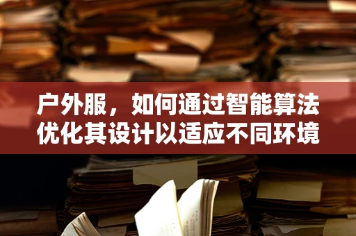 户外服，如何通过智能算法优化其设计以适应不同环境？