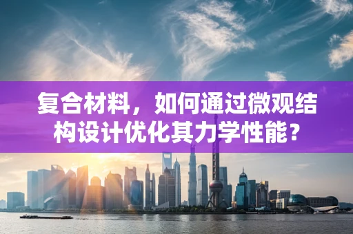 复合材料，如何通过微观结构设计优化其力学性能？