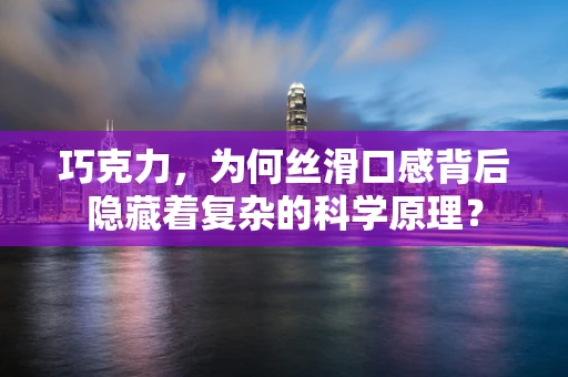 巧克力，为何丝滑口感背后隐藏着复杂的科学原理？