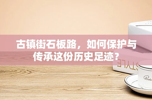 古镇街石板路，如何保护与传承这份历史足迹？