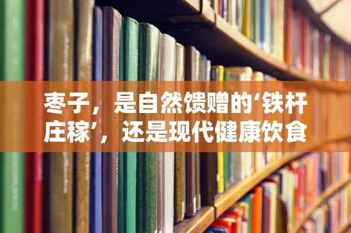 枣子，是自然馈赠的‘铁杆庄稼’，还是现代健康饮食的‘秘密武器’？