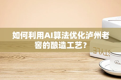 如何利用AI算法优化泸州老窖的酿造工艺？