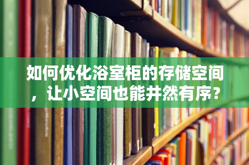 如何优化浴室柜的存储空间，让小空间也能井然有序？
