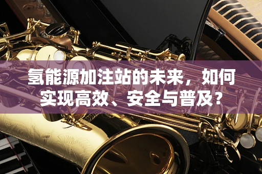氢能源加注站的未来，如何实现高效、安全与普及？