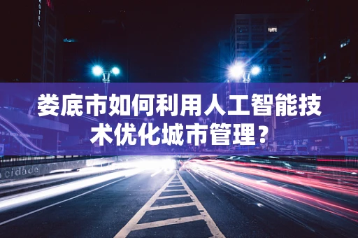 娄底市如何利用人工智能技术优化城市管理？