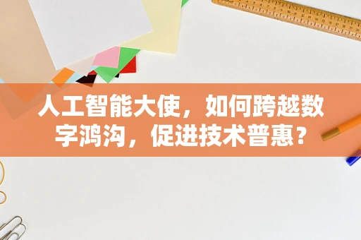 人工智能大使，如何跨越数字鸿沟，促进技术普惠？