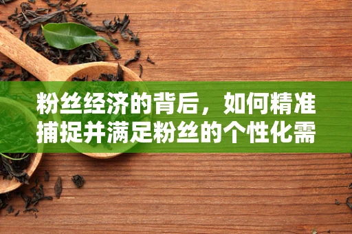 粉丝经济的背后，如何精准捕捉并满足粉丝的个性化需求？
