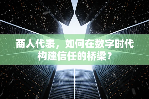 商人代表，如何在数字时代构建信任的桥梁？