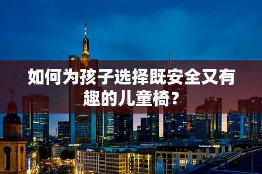 如何为孩子选择既安全又有趣的儿童椅？