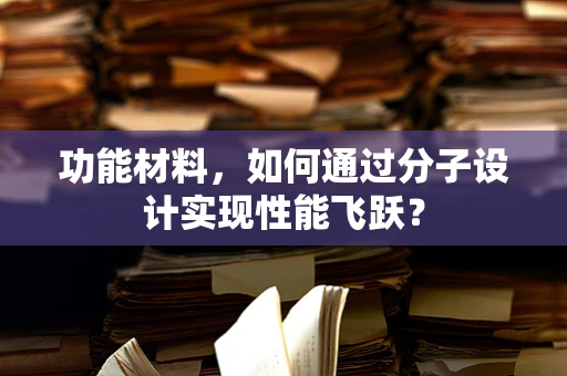 功能材料，如何通过分子设计实现性能飞跃？