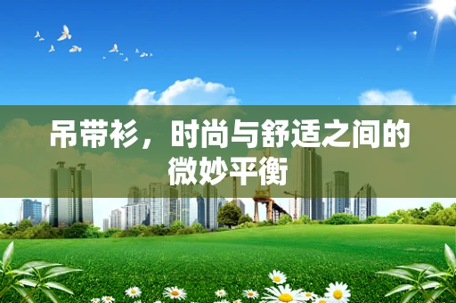 吊带衫，时尚与舒适之间的微妙平衡