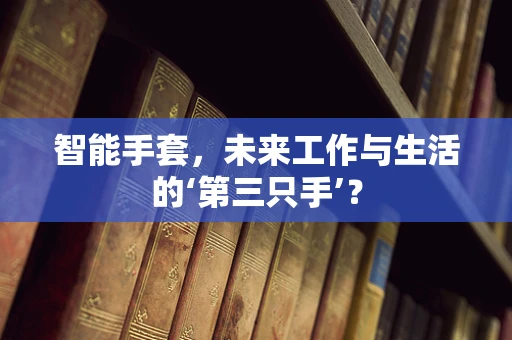 智能手套，未来工作与生活的‘第三只手’？