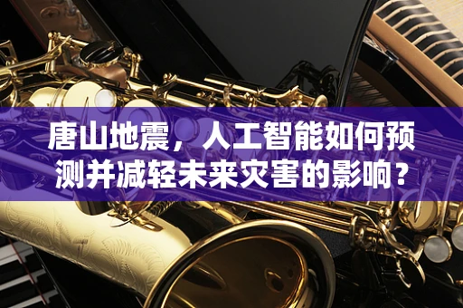 唐山地震，人工智能如何预测并减轻未来灾害的影响？