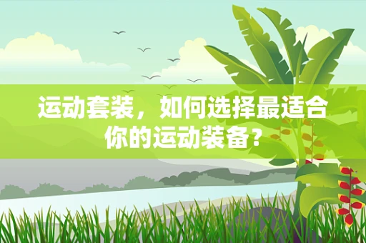 运动套装，如何选择最适合你的运动装备？