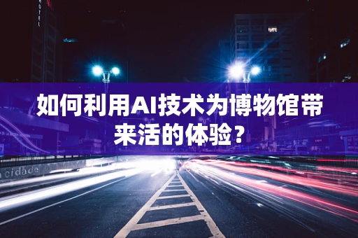 如何利用AI技术为博物馆带来活的体验？