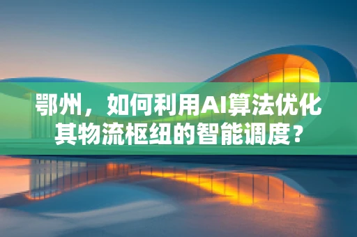 鄂州，如何利用AI算法优化其物流枢纽的智能调度？