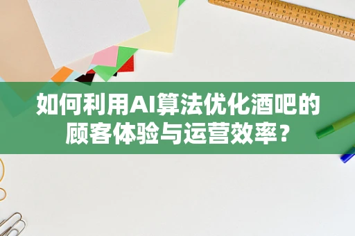 如何利用AI算法优化酒吧的顾客体验与运营效率？