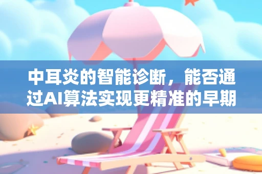 中耳炎的智能诊断，能否通过AI算法实现更精准的早期识别？