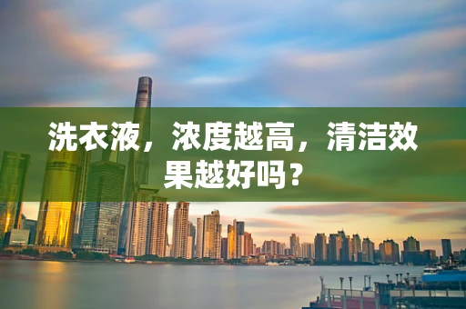 洗衣液，浓度越高，清洁效果越好吗？