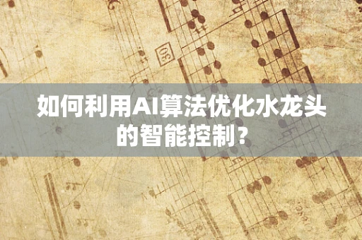 如何利用AI算法优化水龙头的智能控制？